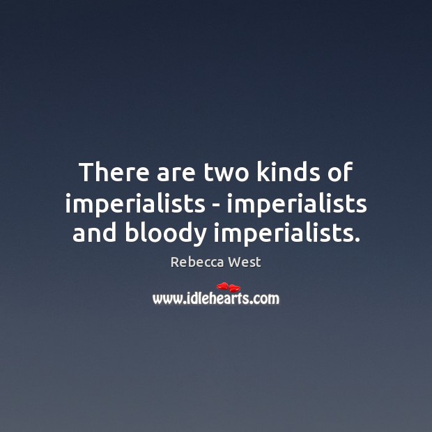 There are two kinds of imperialists – imperialists and bloody imperialists. Rebecca West Picture Quote