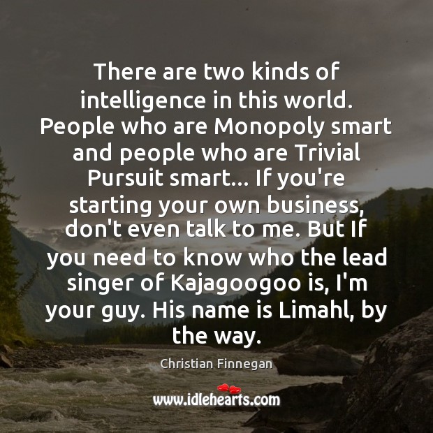 There are two kinds of intelligence in this world. People who are 
