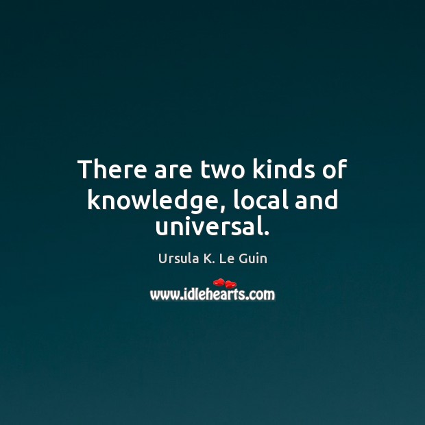 There are two kinds of knowledge, local and universal. Ursula K. Le Guin Picture Quote