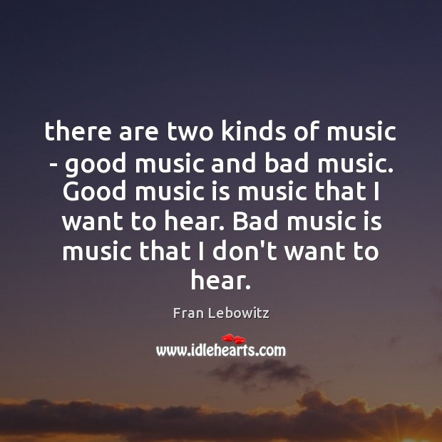 There are two kinds of music – good music and bad music. Fran Lebowitz Picture Quote
