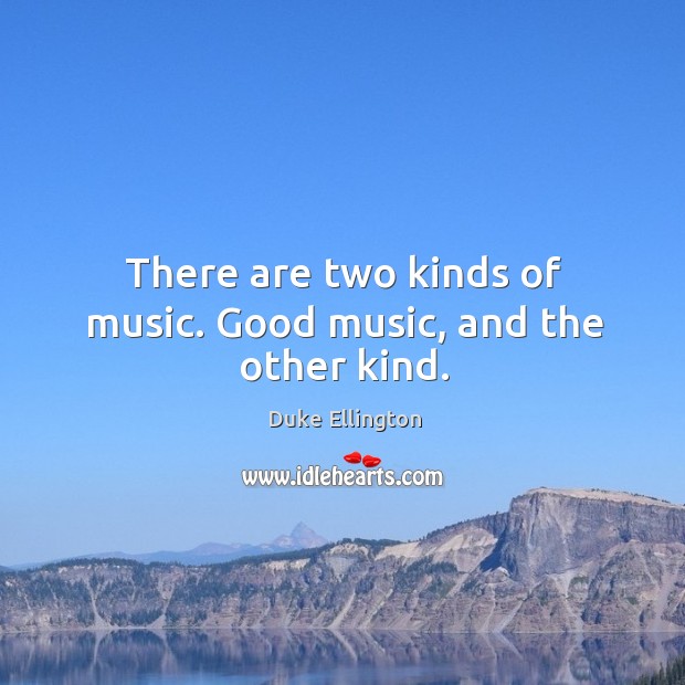 There are two kinds of music. Good music, and the other kind. Image