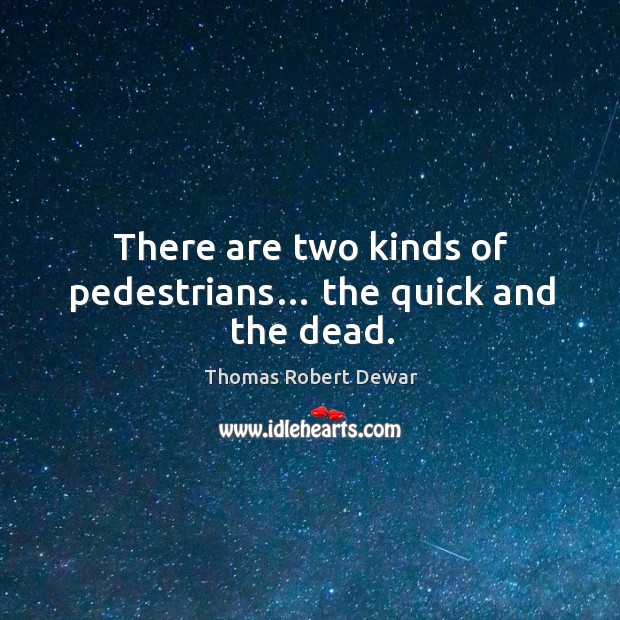 There are two kinds of pedestrians… the quick and the dead. Thomas Robert Dewar Picture Quote