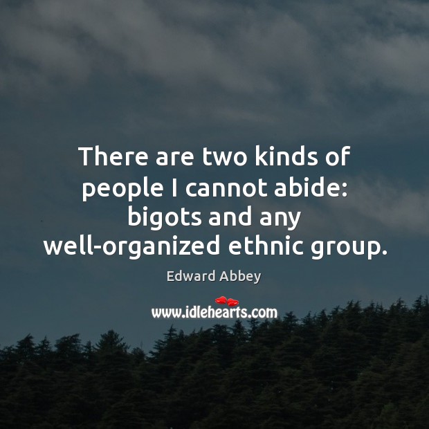 There are two kinds of people I cannot abide: bigots and any well-organized ethnic group. Edward Abbey Picture Quote