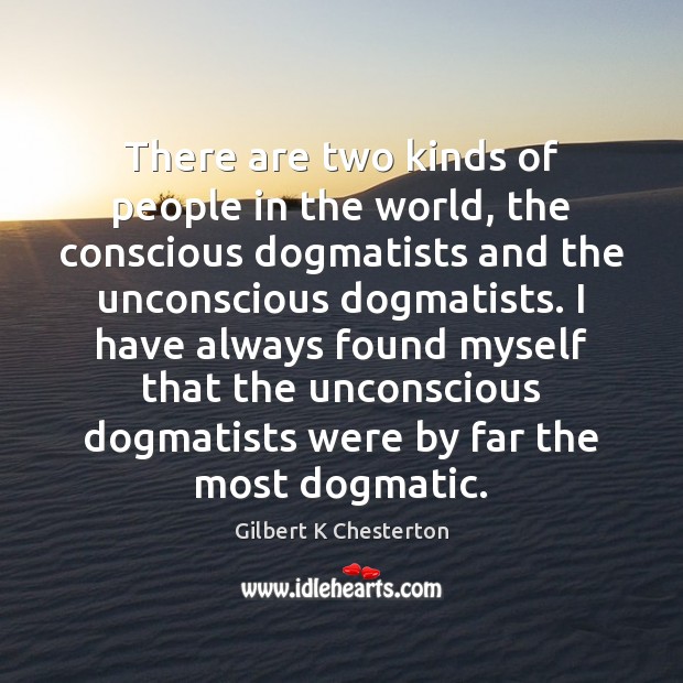 There are two kinds of people in the world, the conscious dogmatists Gilbert K Chesterton Picture Quote