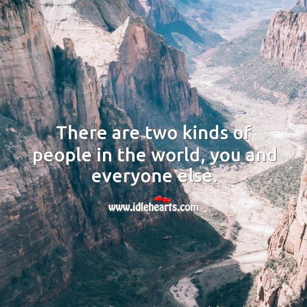 There are two kinds of people in the world, you and everyone else. Image