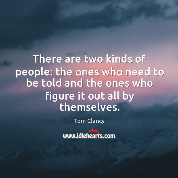 There are two kinds of people: the ones who need to be told and the ones who figure it out all by themselves. Tom Clancy Picture Quote