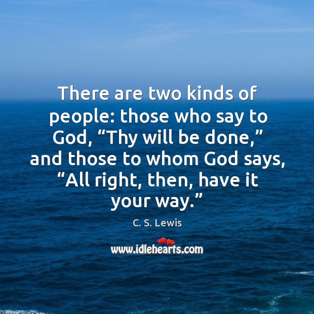 There are two kinds of people: those who say to God, “thy will be done,” and those to 