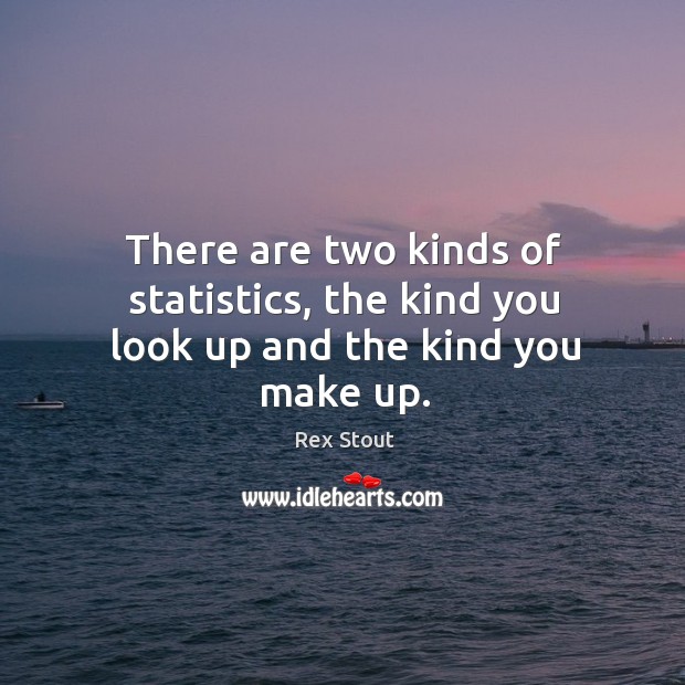 There are two kinds of statistics, the kind you look up and the kind you make up. Image