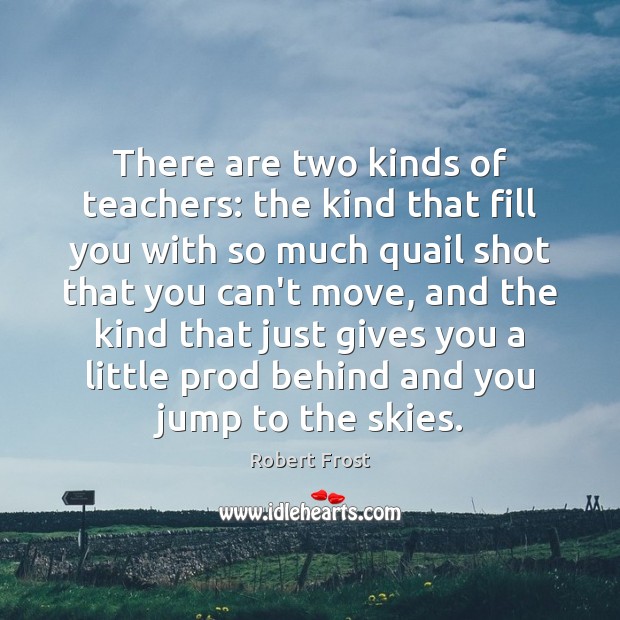 There are two kinds of teachers: the kind that fill you with Robert Frost Picture Quote