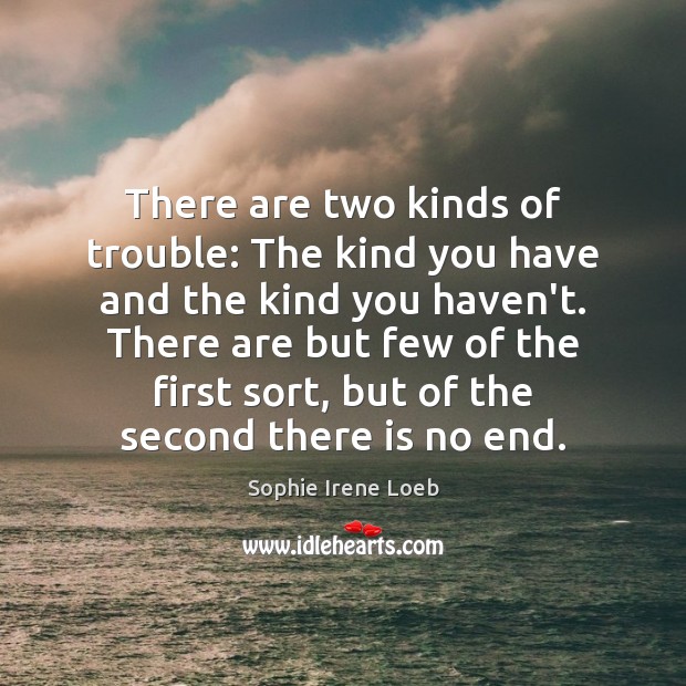 There are two kinds of trouble: The kind you have and the Image
