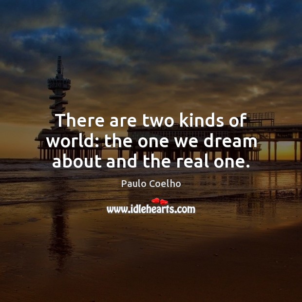 There are two kinds of world: the one we dream about and the real one. Image