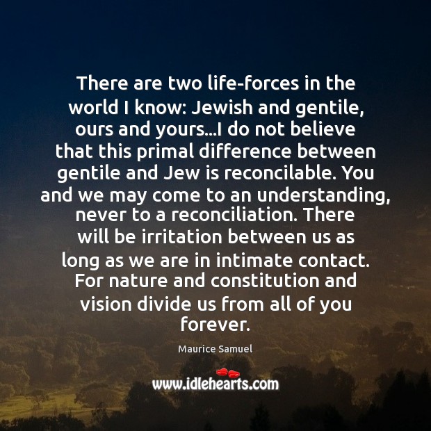 There are two life-forces in the world I know: Jewish and gentile, Maurice Samuel Picture Quote