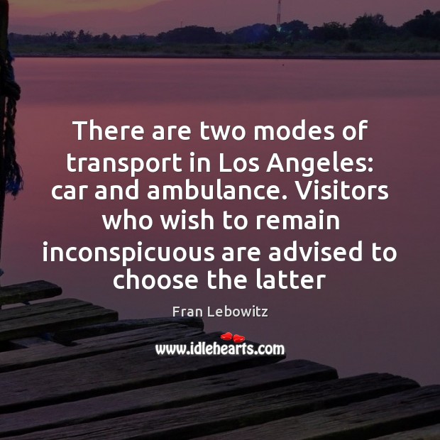There are two modes of transport in Los Angeles: car and ambulance. Fran Lebowitz Picture Quote