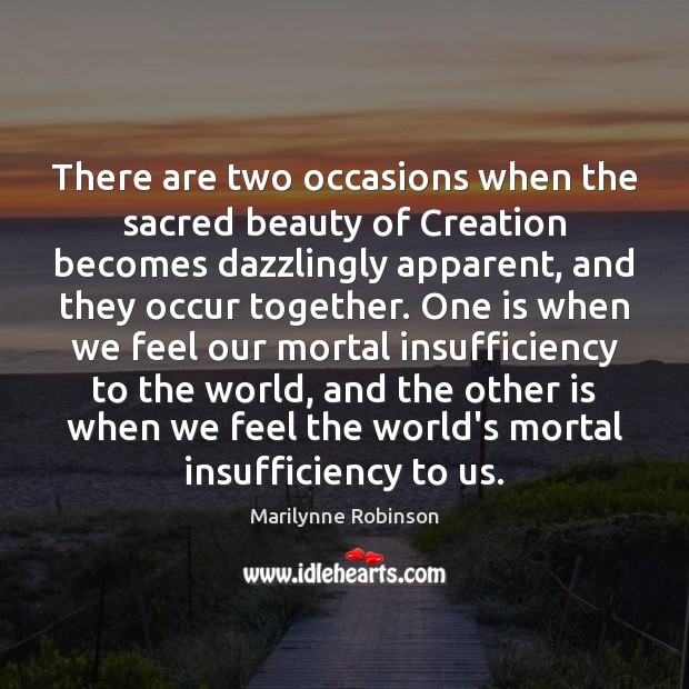 There are two occasions when the sacred beauty of Creation becomes dazzlingly Marilynne Robinson Picture Quote