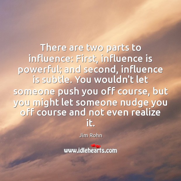 There are two parts to influence: First, influence is powerful; and second, Image