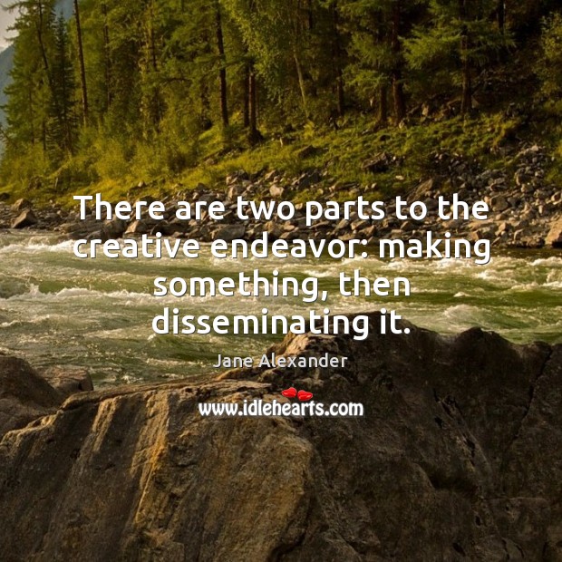 There are two parts to the creative endeavor: making something, then disseminating it. Jane Alexander Picture Quote
