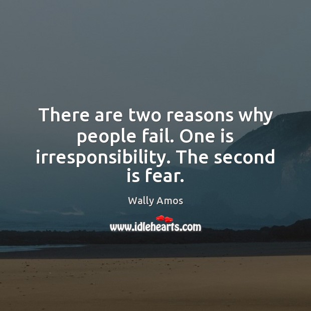 There are two reasons why people fail. One is irresponsibility. The second is fear. Image