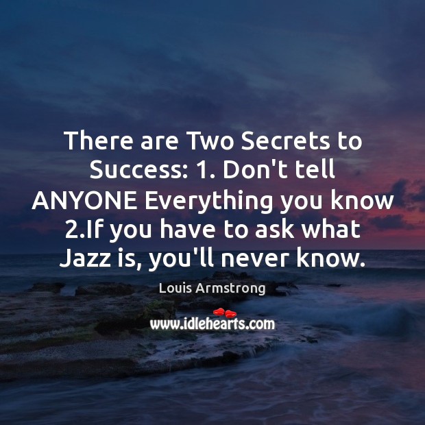 There are Two Secrets to Success: 1. Don’t tell ANYONE Everything you know 2. Louis Armstrong Picture Quote