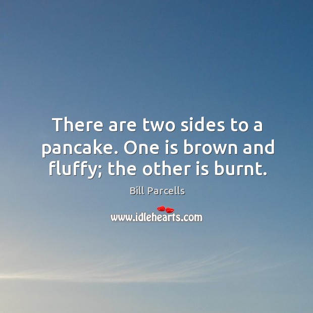 There are two sides to a pancake. One is brown and fluffy; the other is burnt. Image