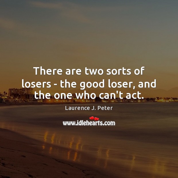 There are two sorts of losers – the good loser, and the one who can’t act. Laurence J. Peter Picture Quote