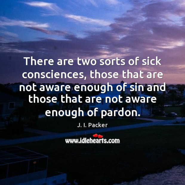 There are two sorts of sick consciences, those that are not aware J. I. Packer Picture Quote