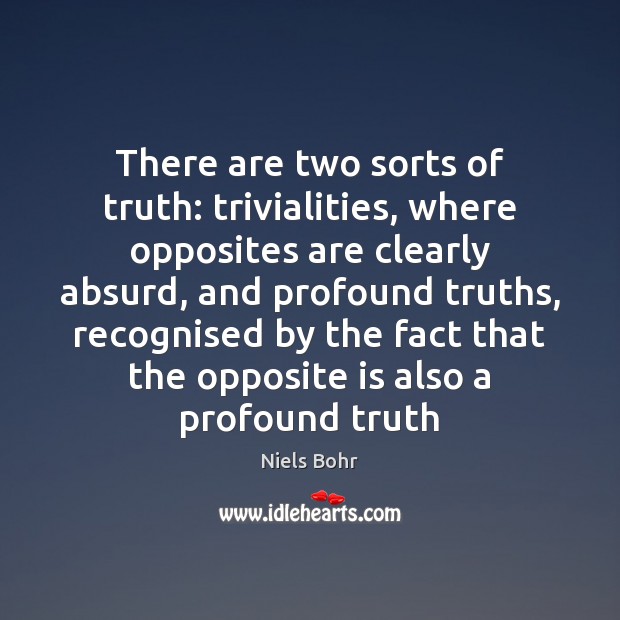 There are two sorts of truth: trivialities, where opposites are clearly absurd, Niels Bohr Picture Quote