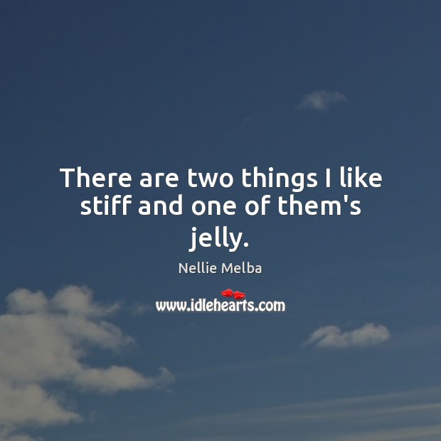 There are two things I like stiff and one of them’s jelly. Nellie Melba Picture Quote