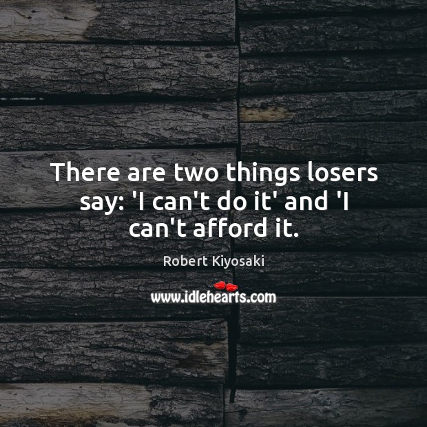 There are two things losers say: ‘I can’t do it’ and ‘I can’t afford it. Robert Kiyosaki Picture Quote