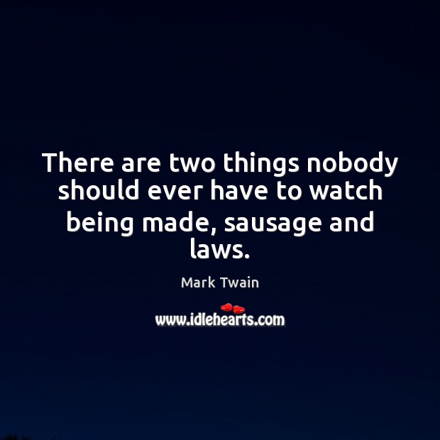 There are two things nobody should ever have to watch being made, sausage and laws. Mark Twain Picture Quote