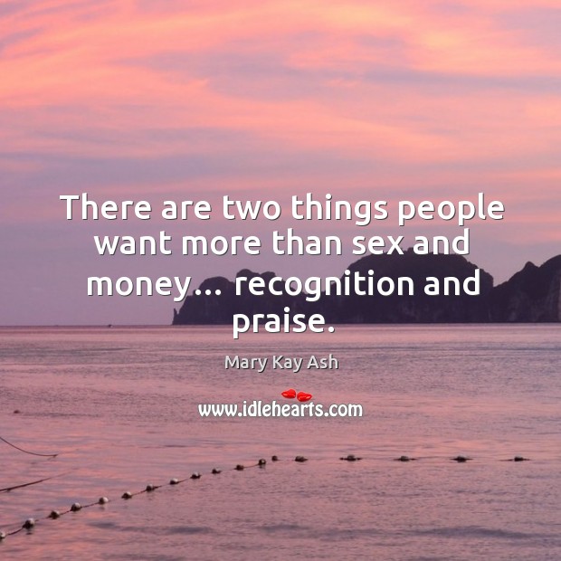 There are two things people want more than sex and money… recognition and praise. Image