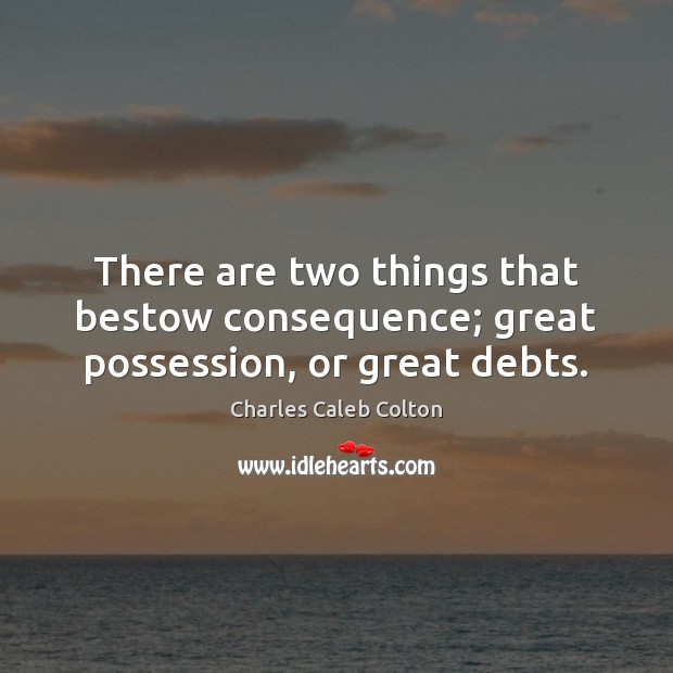 There are two things that bestow consequence; great possession, or great debts. Charles Caleb Colton Picture Quote