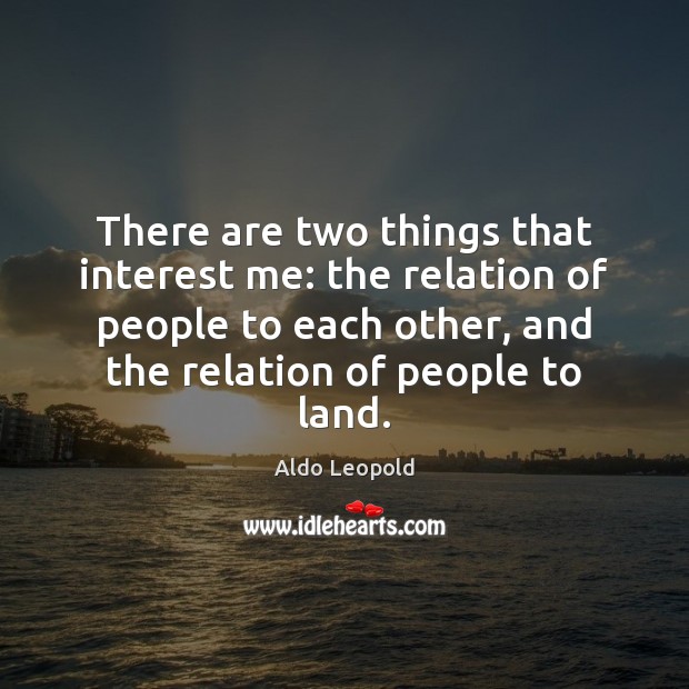 There are two things that interest me: the relation of people to Aldo Leopold Picture Quote
