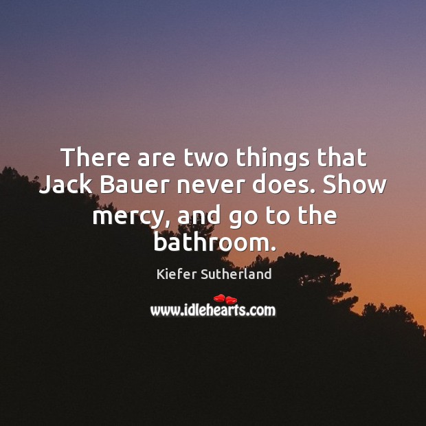 There are two things that jack bauer never does. Show mercy, and go to the bathroom. Image