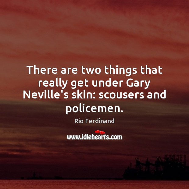 There are two things that really get under Gary Neville’s skin: scousers and policemen. Rio Ferdinand Picture Quote