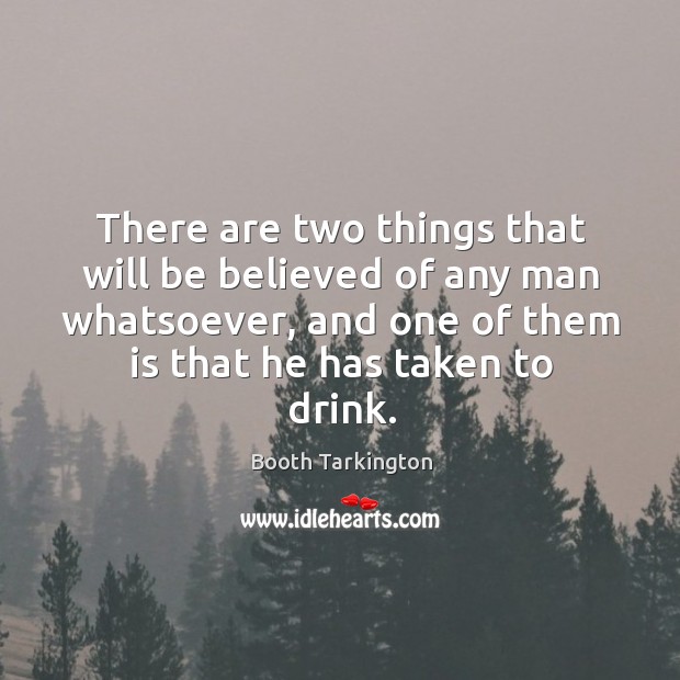 There are two things that will be believed of any man whatsoever, and one of them is that he has taken to drink. Booth Tarkington Picture Quote