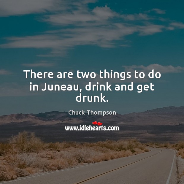 There are two things to do in Juneau, drink and get drunk. Chuck Thompson Picture Quote
