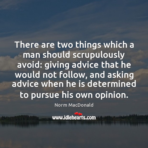 There are two things which a man should scrupulously avoid: giving advice 
