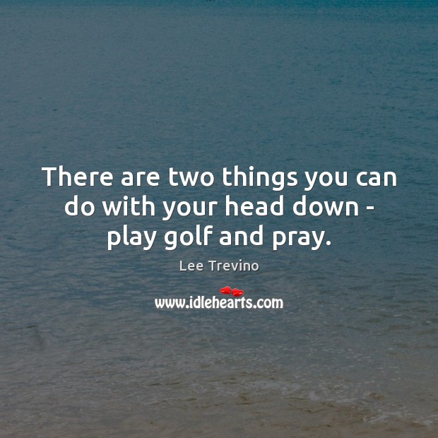 There are two things you can do with your head down – play golf and pray. Lee Trevino Picture Quote