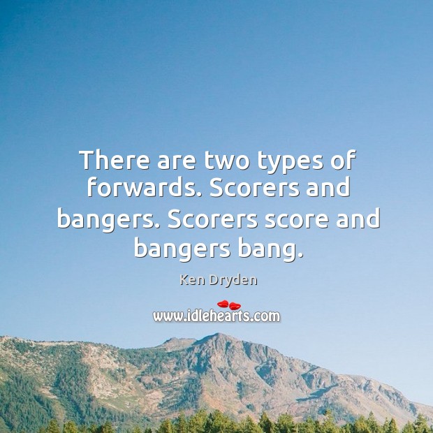 There are two types of forwards. Scorers and bangers. Scorers score and bangers bang. Ken Dryden Picture Quote