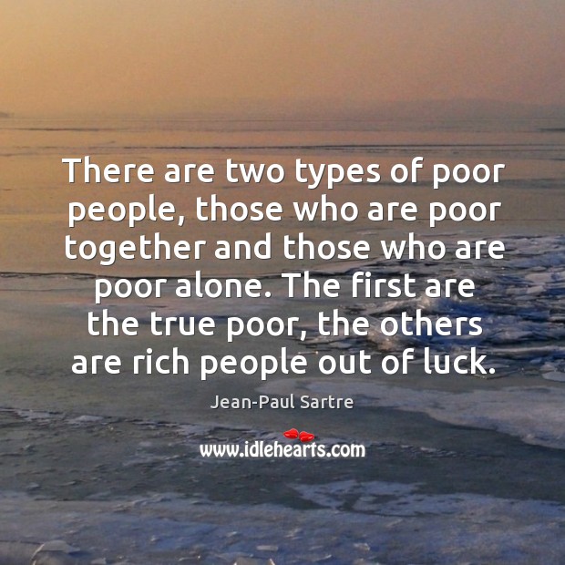 There are two types of poor people, those who are poor together and those who are poor alone. Jean-Paul Sartre Picture Quote