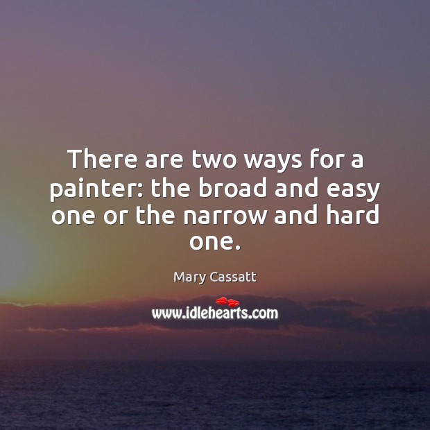 There are two ways for a painter: the broad and easy one or the narrow and hard one. Mary Cassatt Picture Quote