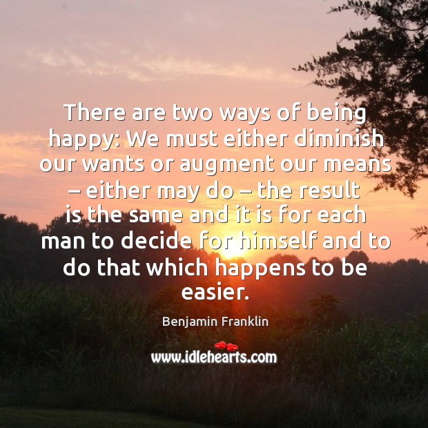 There are two ways of being happy: we must either diminish our wants or augment our means Benjamin Franklin Picture Quote