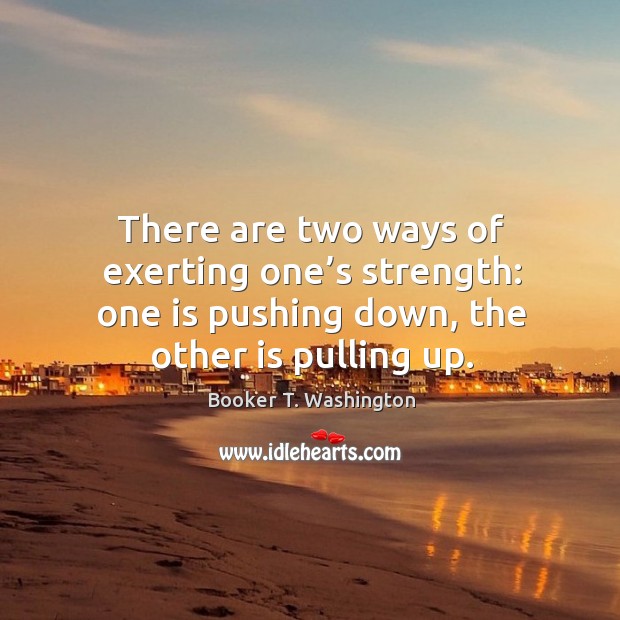 There are two ways of exerting one’s strength: one is pushing down, the other is pulling up. Image