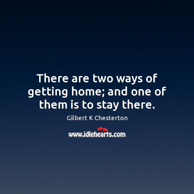 There are two ways of getting home; and one of them is to stay there. Gilbert K Chesterton Picture Quote