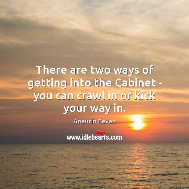 There are two ways of getting into the Cabinet – you can crawl in or kick your way in. Aneurin Bevan Picture Quote
