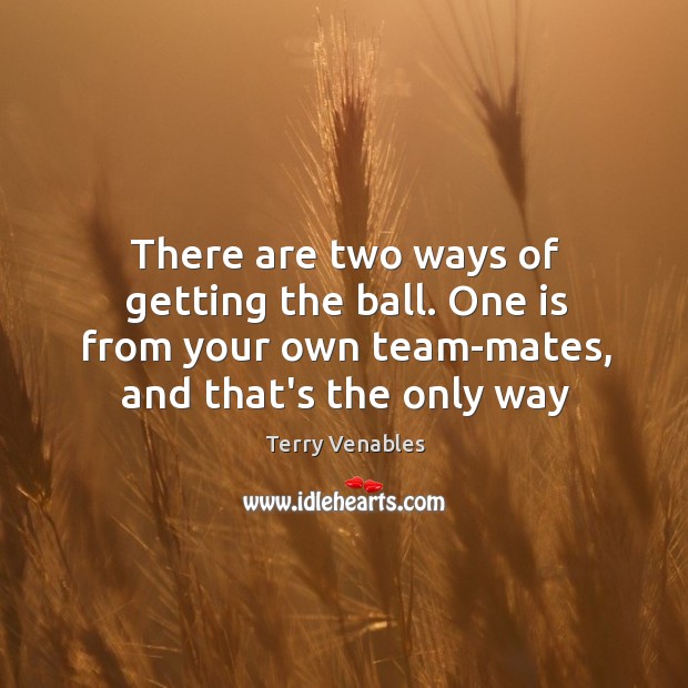 There are two ways of getting the ball. One is from your Terry Venables Picture Quote
