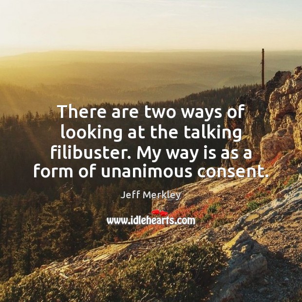 There are two ways of looking at the talking filibuster. My way Jeff Merkley Picture Quote