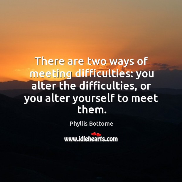 There are two ways of meeting difficulties: you alter the difficulties, or you alter yourself to meet them. Phyllis Bottome Picture Quote