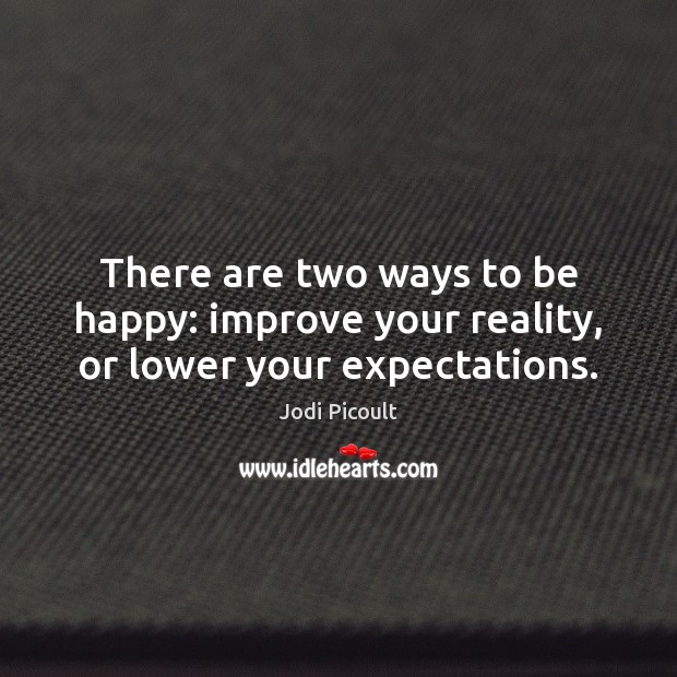 There are two ways to be happy: improve your reality, or lower your expectations. Jodi Picoult Picture Quote