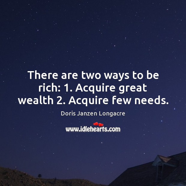 There are two ways to be rich: 1. Acquire great wealth 2. Acquire few needs. Doris Janzen Longacre Picture Quote